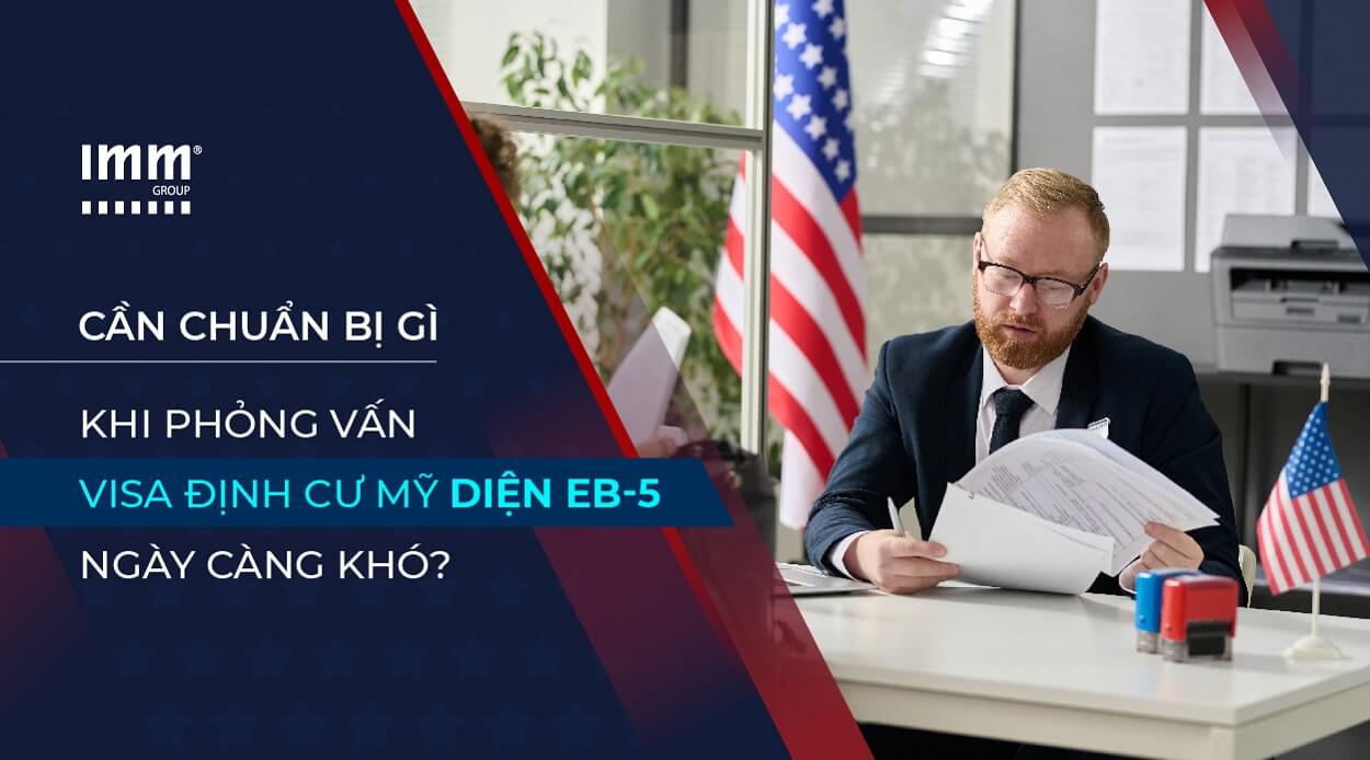 Cần chuẩn bị gì khi phỏng vấn visa định cư Mỹ diện EB-5 ngày càng khó?
