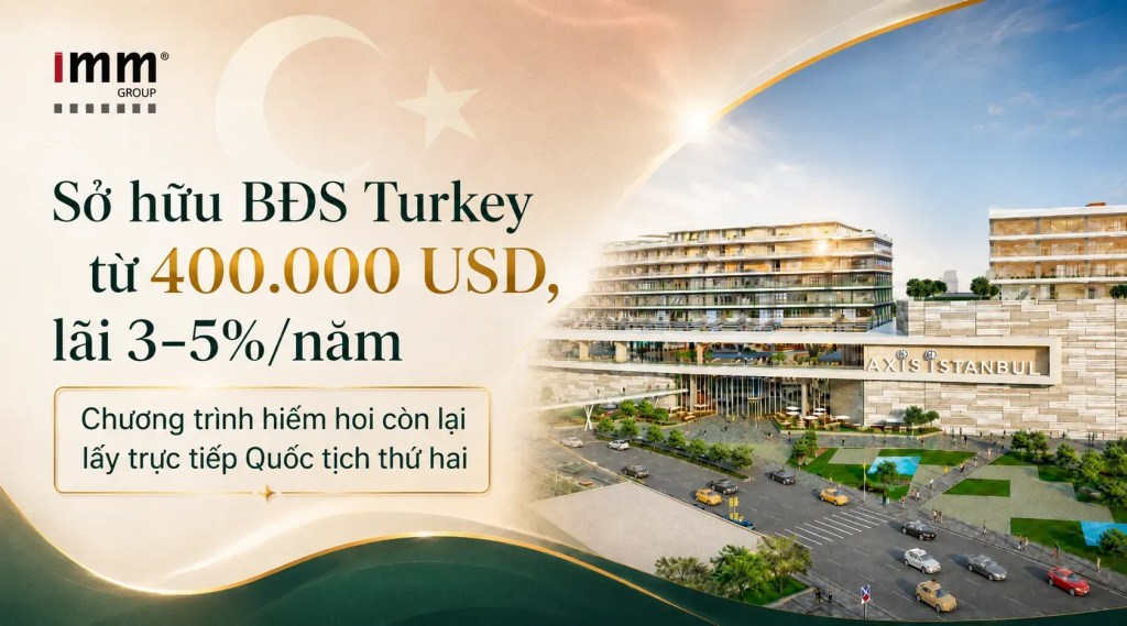 Sở hữu bất động sản Turkey từ 400.000 USD, lãi 3-5%/năm — Chương trình hiếm hoi còn lại lấy trực tiếp Quốc tịch thứ hai